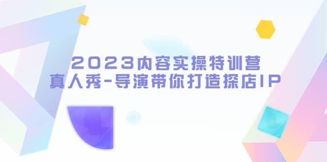 2023内容实操特训营，真人秀-导演带你打造探店IP_北创网