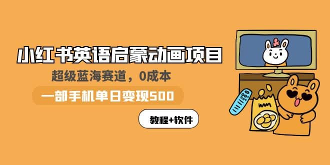 小红书英语启蒙动画项目：蓝海赛道 0成本，一部手机日入500 （教程 资源）_北创网