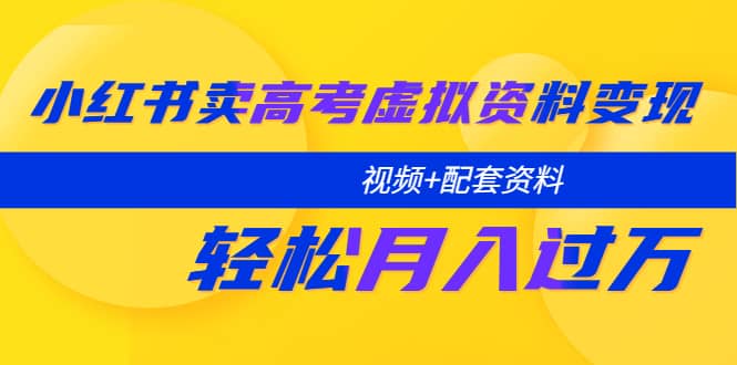 小红书卖高考虚拟资料变现分享课：轻松月入过万（视频 配套资料）_北创网