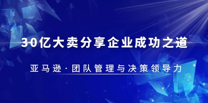 30·亿大卖·分享企业·成功之道-亚马逊·团队管理与决策领导力_北创网