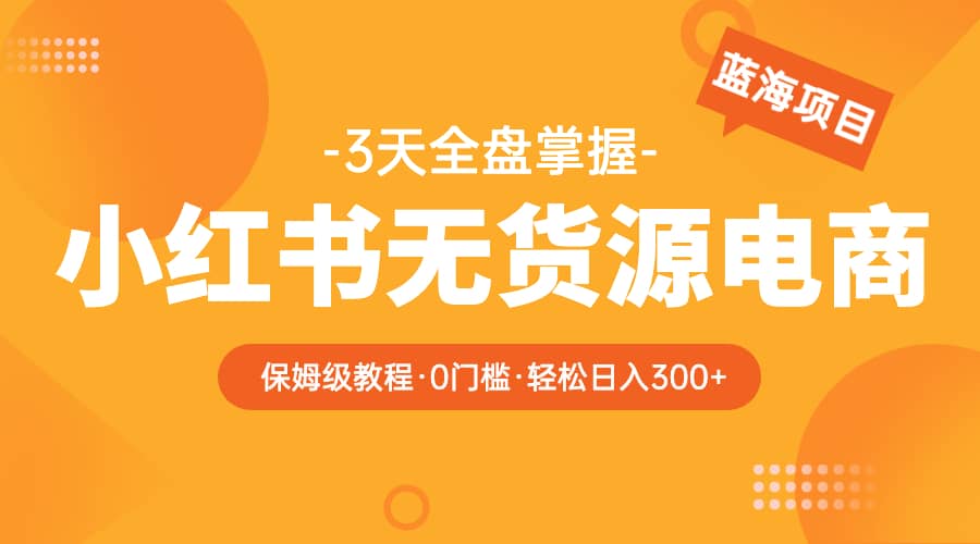 2023小红书无货源电商【保姆级教程从0到日入300】爆单3W_北创网