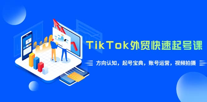 TikTok/外贸·快速起号课，方向认知，起号宝典，账号运营，视频拍摄(33节)_北创网