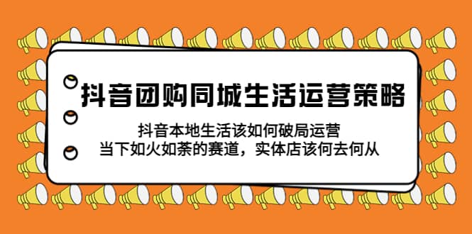 抖音团购同城生活运营策略，抖音本地生活该如何破局，实体店该何去何从_北创网
