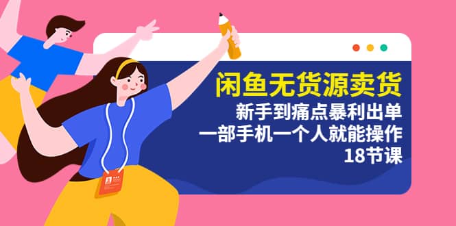 闲鱼无货源卖货：新手到痛点暴利出单，一部手机一个人就能操作（18节课）_北创网