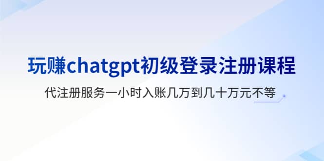 玩赚chatgpt初级登录注册课程，代注册服务一小时入账几万到几十万元不等_北创网