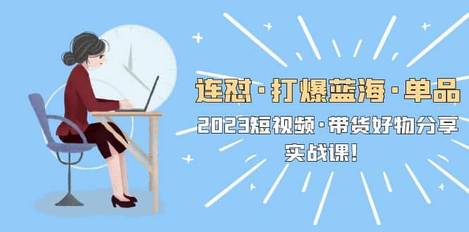 连怼·打爆蓝海·单品，2023短视频·带货好物分享·实战课_北创网