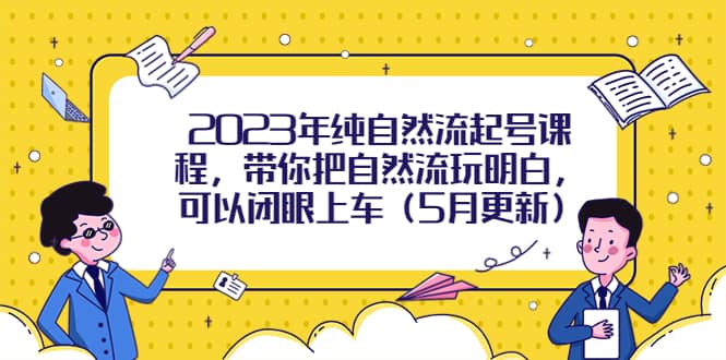 2023年纯自然流起号课程，带你把自然流玩明白，可以闭眼上车（5月更新）_北创网