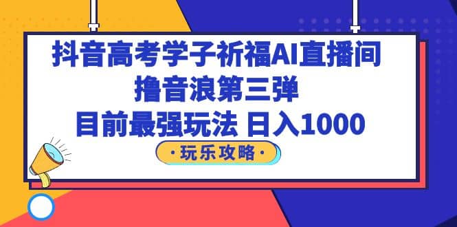 抖音高考学子祈福AI直播间，撸音浪第三弹，目前最强玩法，轻松日入1000_北创网