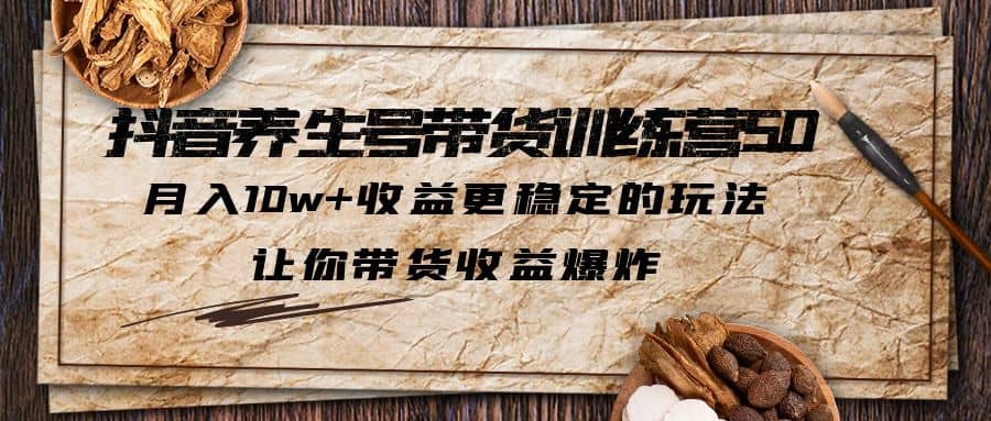 抖音养生号带货·训练营5.0 月入10w 稳定玩法 让你带货收益爆炸(更新)_北创网