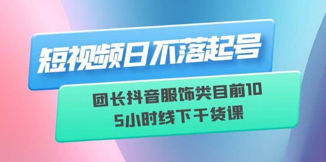 短视频日不落起号【6月11线下课】团长抖音服饰类目前10 5小时线下干货课_北创网