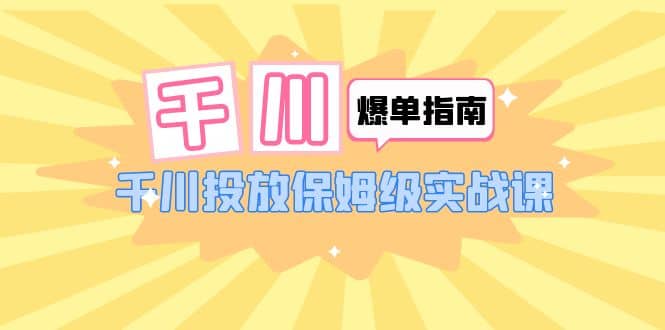 千川-爆单实战指南：千川投放保姆级实战课（22节课时）_北创网