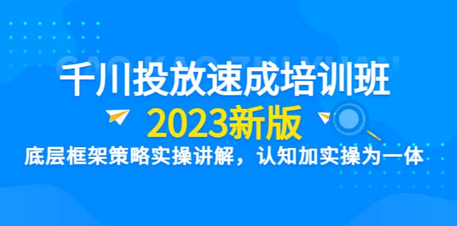 千川投放速成培训班【2023新版】底层框架策略实操讲解，认知加实操为一体_北创网