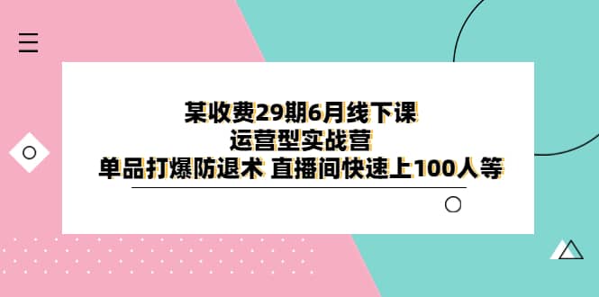 某收费29期6月线下课-运营型实战营 单品打爆防退术 直播间快速上100人等_北创网