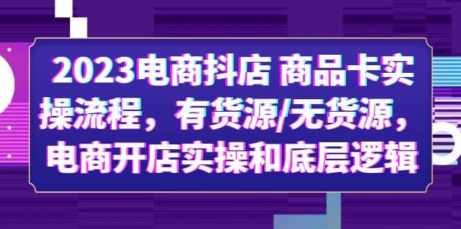 2023电商抖店 商品卡实操流程，有货源/无货源，电商开店实操和底层逻辑_北创网