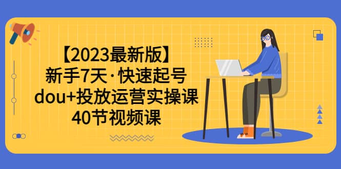 【2023最新版】新手7天·快速起号：dou 投放运营实操课（40节视频课）_北创网