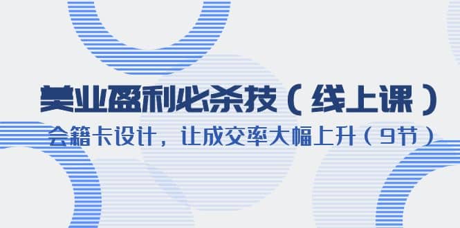美业盈利·必杀技（线上课）-会籍卡设计，让成交率大幅上升（9节）_北创网