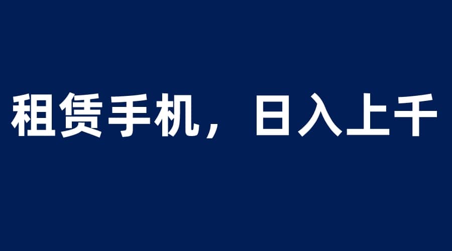 租赁手机蓝海项目，轻松到日入上千，小白0成本直接上手_北创网