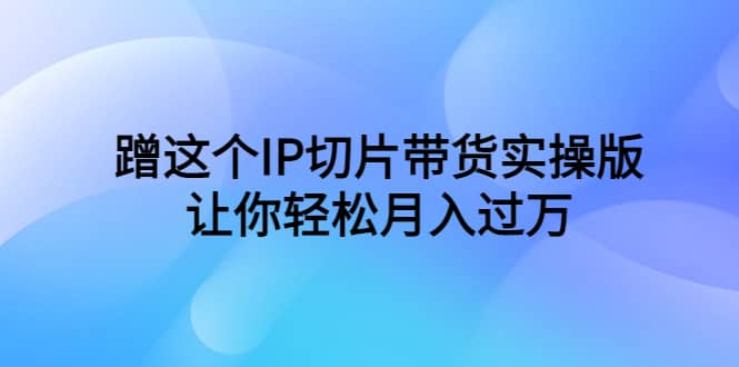 蹭这个IP切片带货实操版，让你轻松月入过万（教程 素材）_北创网