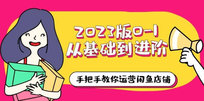2023版0-1从基础到进阶，手把手教你运营闲鱼店铺（10节视频课）_北创网