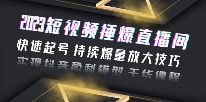 2023短视频捶爆直播间：快速起号 持续爆量放大技巧 实现抖音盈利模型 干货_北创网