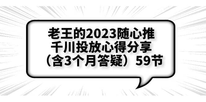 老王的2023随心推 千川投放心得分享（含3个月答疑）59节_北创网