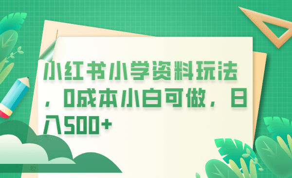 小红书小学资料玩法，0成本小白可做日入500 （教程 资料）_北创网