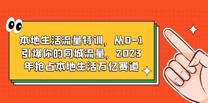 本地生活流量特训，从0-1引爆你的同城流量，2023年抢占本地生活万亿赛道_北创网