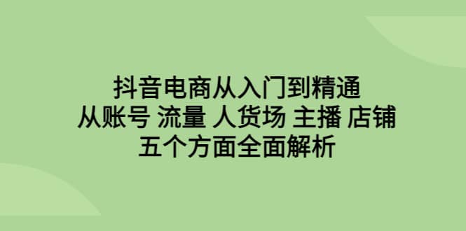 抖音电商从入门到精通，从账号 流量 人货场 主播 店铺五个方面全面解析_北创网