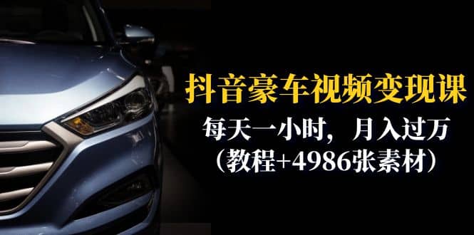 抖音豪车视频变现分享课：每天一小时，月入过万（教程 4986张素材）_北创网