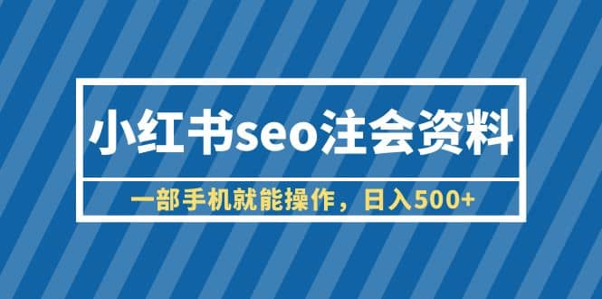 小红书seo注会资料，一部手机就能操作，日入500 （教程 资料）_北创网