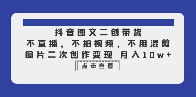 抖音图文二创带货，不直播，不拍视频，不用混剪，图片二次创作变现 月入10w_北创网