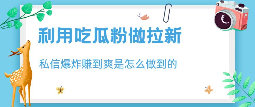 利用吃瓜粉做拉新，私信爆炸日入1000 赚到爽是怎么做到的【揭秘】_北创网