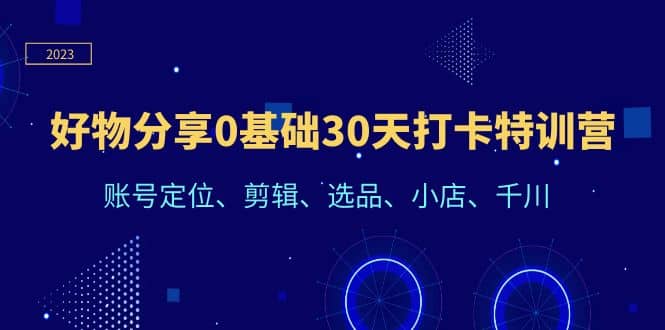 好物分享0基础30天打卡特训营：账号定位、剪辑、选品、小店、千川_北创网