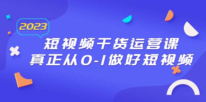 2023短视频干货·运营课，真正从0-1做好短视频（30节课）_北创网
