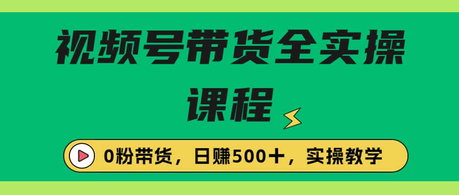 收费1980的视频号带货保姆级全实操教程，0粉带货_北创网