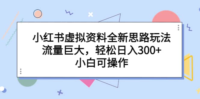 小红书虚拟资料全新思路玩法，流量巨大，轻松日入300 ，小白可操作_北创网