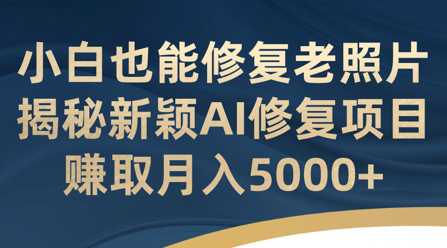 小白也能修复老照片！揭秘新颖AI修复项目，赚取月入5000_北创网