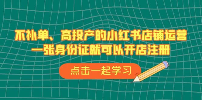 不补单、高投产的小红书店铺运营，一张身份证就可以开店注册（33节课）_北创网