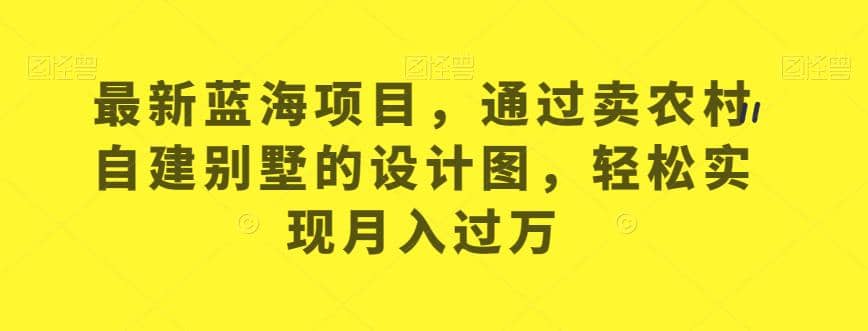 最新蓝海项目，通过卖农村自建别墅的设计图，轻松实现月入过万【揭秘】_北创网
