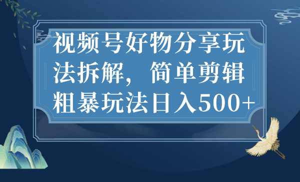 视频号好物分享玩法拆解，简单剪辑粗暴玩法日入500_北创网