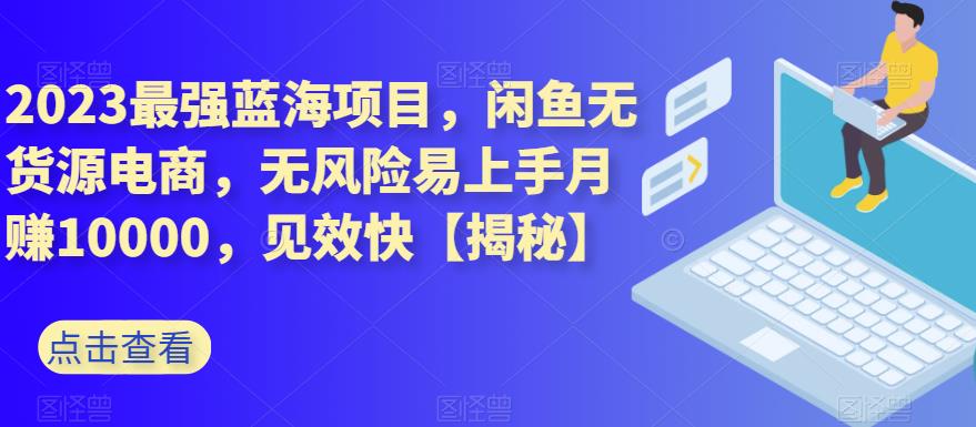 2023最强蓝海项目，闲鱼无货源电商，无风险易上手月赚10000，见效快【揭秘】_北创网