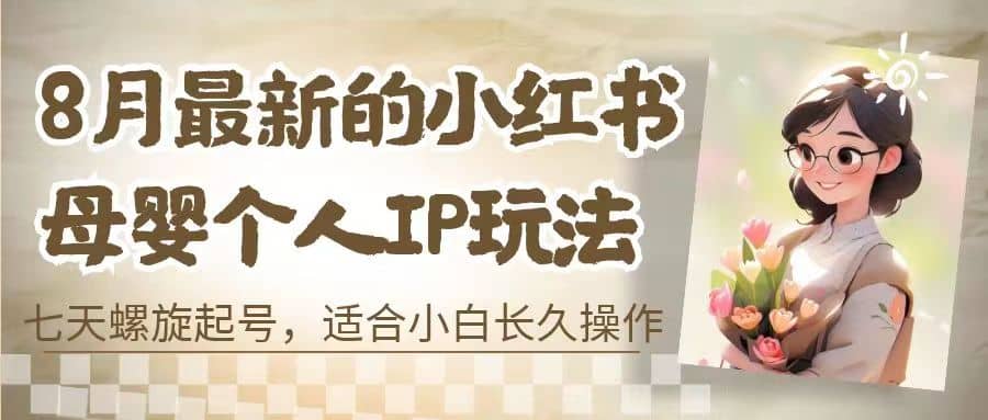 8月最新的小红书母婴个人IP玩法，七天螺旋起号 小白长久操作(附带全部教程)_北创网