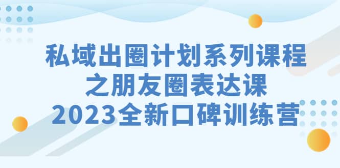 私域-出圈计划系列课程之朋友圈-表达课，2023全新口碑训练营_北创网
