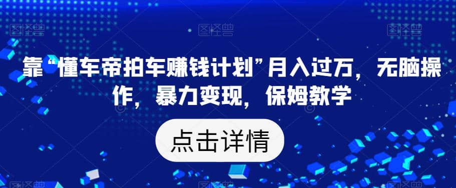 靠“懂车帝拍车赚钱计划”月入过万，无脑操作，暴力变现，保姆教学【揭秘】_北创网