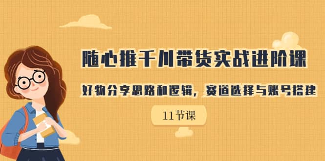 随心推千川带货实战进阶课，好物分享思路和逻辑，赛道选择与账号搭建_北创网
