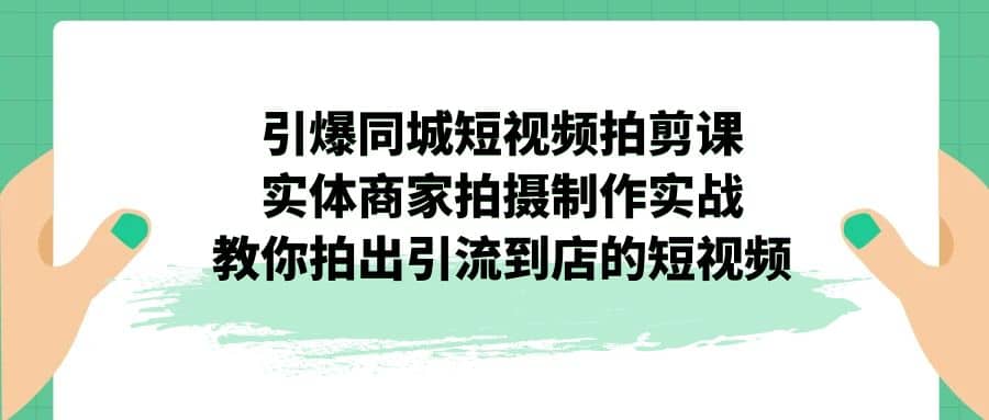 引爆同城-短视频拍剪课：实体商家拍摄制作实战，教你拍出引流到店的短视频_北创网