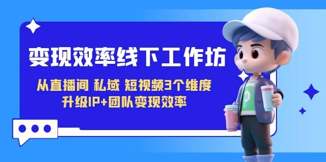 变现-效率线下工作坊，从直播间、私域、短视频3个维度 升级IP 团队变现效率_北创网