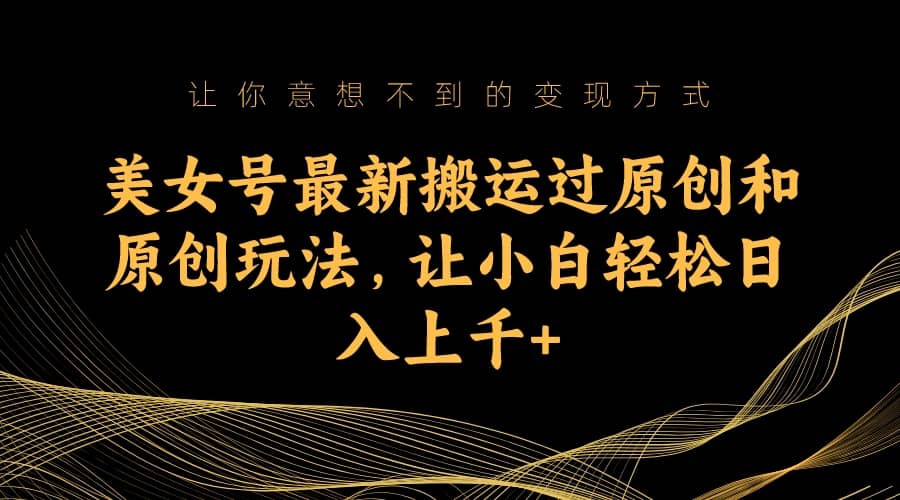 美女号最新搬运过原创和原创玩法，让小白轻松日入上千_北创网