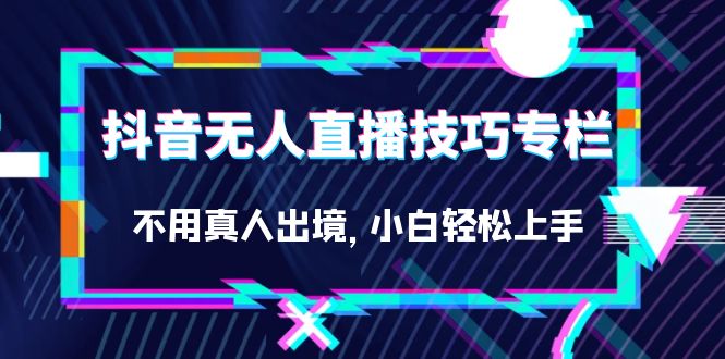 抖音无人直播技巧专栏，不用真人出境，小白轻松上手（27节）_北创网