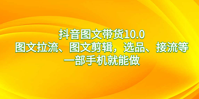 抖音图文带货10.0，图文拉流、图文剪辑，选品、接流等，一部手机就能做_北创网